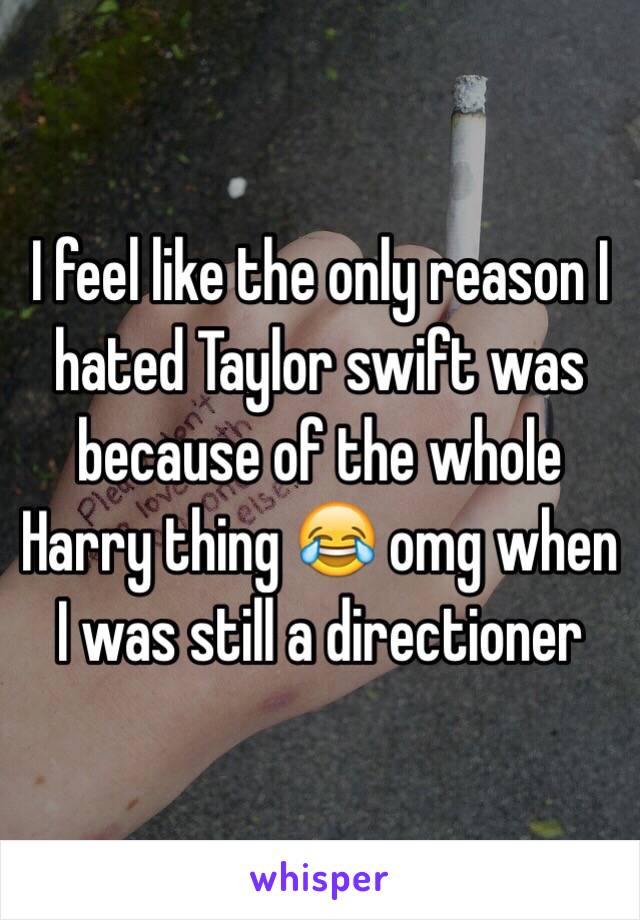 I feel like the only reason I hated Taylor swift was because of the whole Harry thing 😂 omg when I was still a directioner 