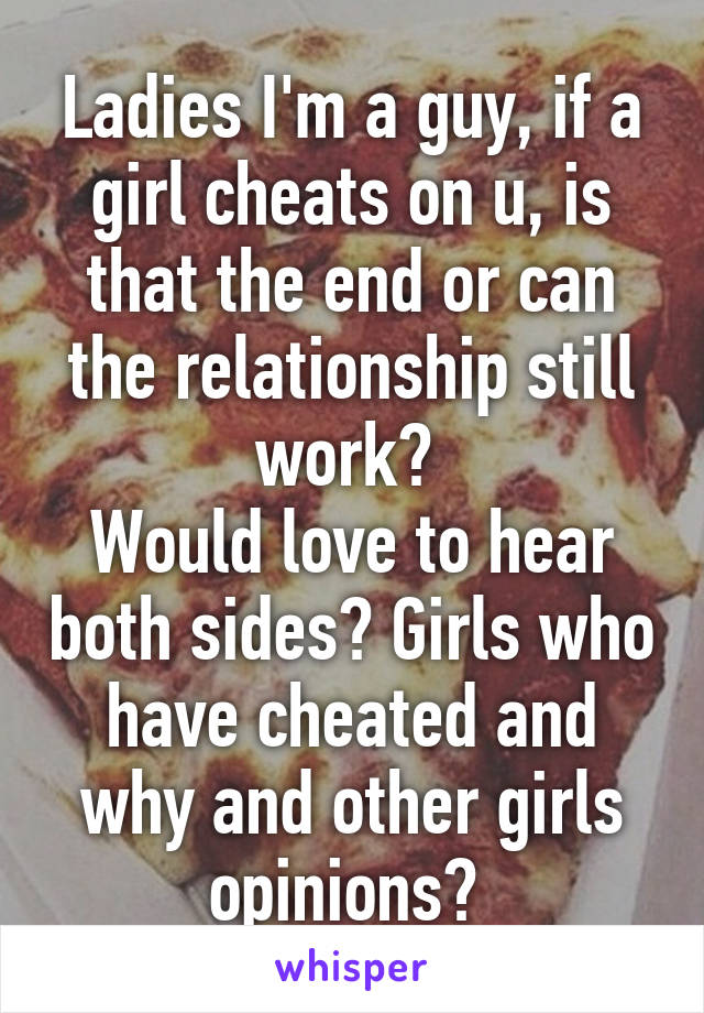 Ladies I'm a guy, if a girl cheats on u, is that the end or can the relationship still work? 
Would love to hear both sides? Girls who have cheated and why and other girls opinions? 