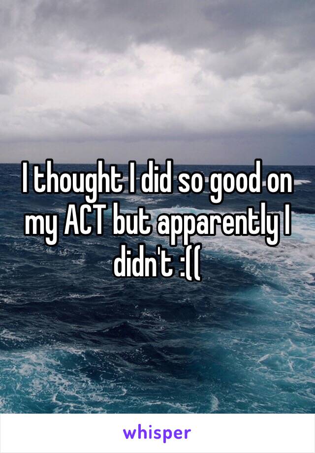 I thought I did so good on my ACT but apparently I didn't :((