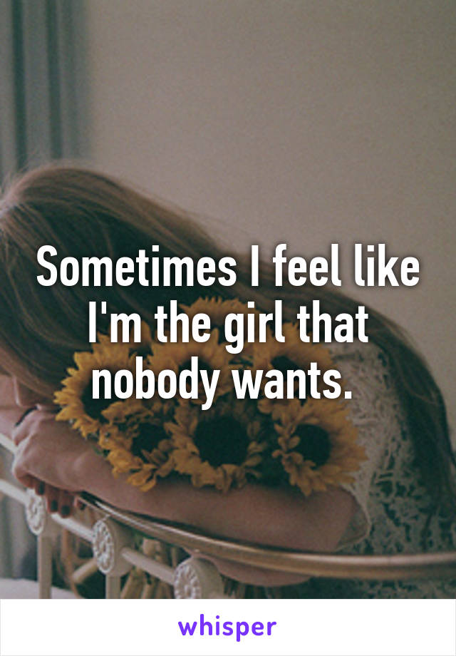 Sometimes I feel like I'm the girl that nobody wants. 