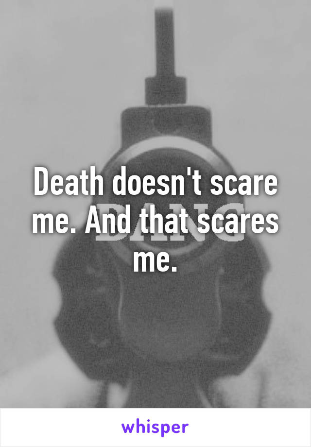 Death doesn't scare me. And that scares me.