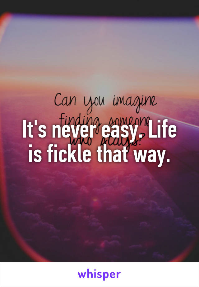 It's never easy. Life is fickle that way.