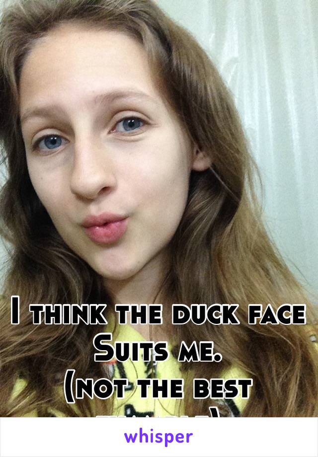 I think the duck face Suits me. 
(not the best example)