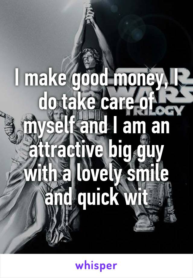 I make good money, I do take care of myself and I am an attractive big guy with a lovely smile and quick wit