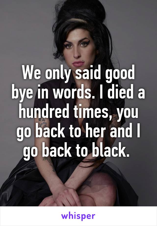 We only said good bye in words. I died a hundred times, you go back to her and I go back to black. 