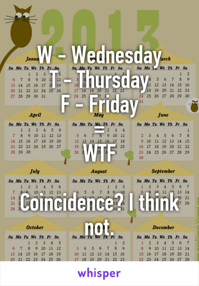 W - Wednesday
T - Thursday
F - Friday
=
WTF

Coincidence? I think not.