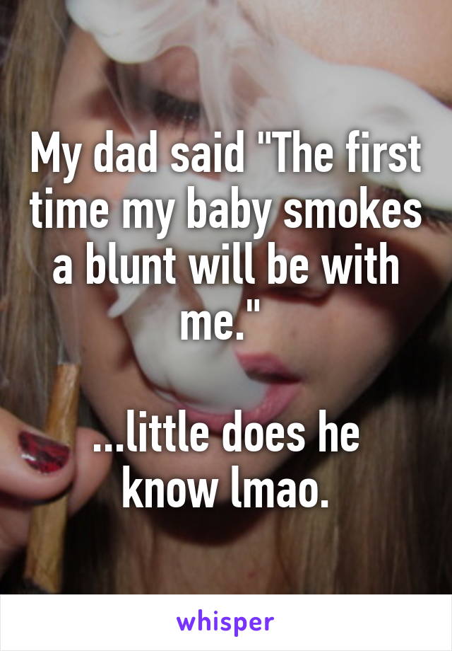 My dad said "The first time my baby smokes a blunt will be with me." 

...little does he know lmao.