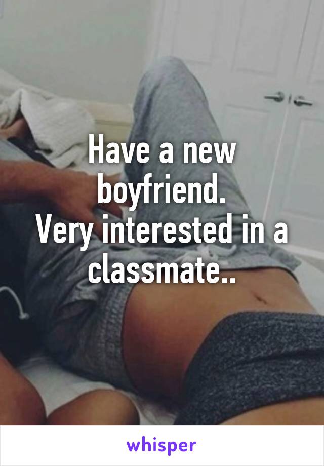 Have a new boyfriend.
Very interested in a classmate..
