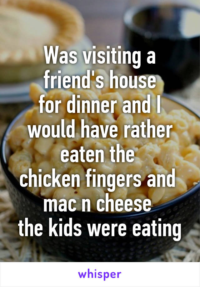 Was visiting a
 friend's house 
for dinner and I would have rather eaten the 
chicken fingers and 
mac n cheese 
the kids were eating