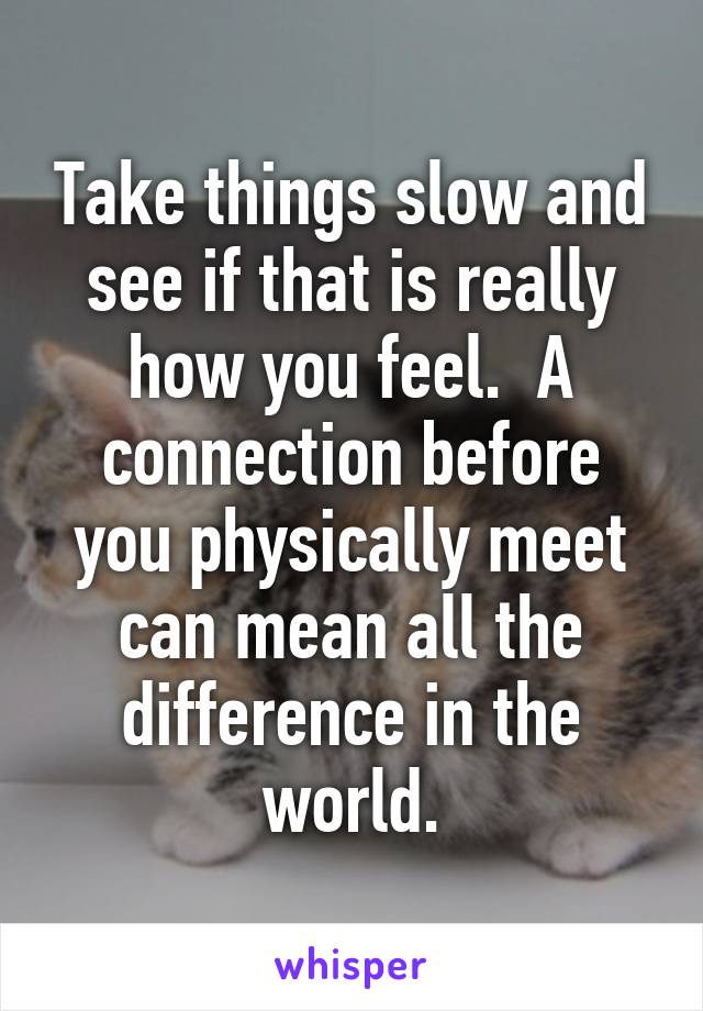 Take things slow and see if that is really how you feel.  A connection before you physically meet can mean all the difference in the world.