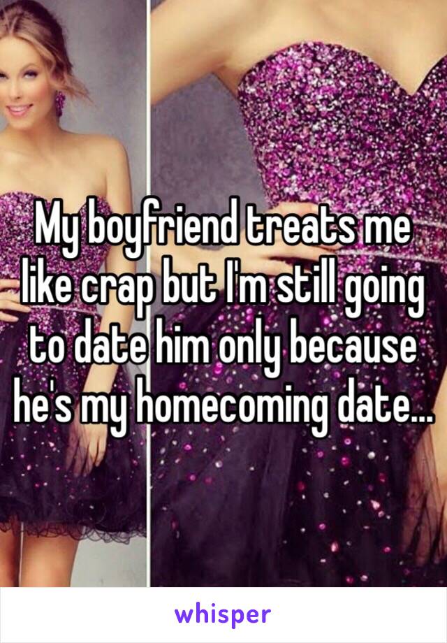 My boyfriend treats me like crap but I'm still going to date him only because he's my homecoming date...