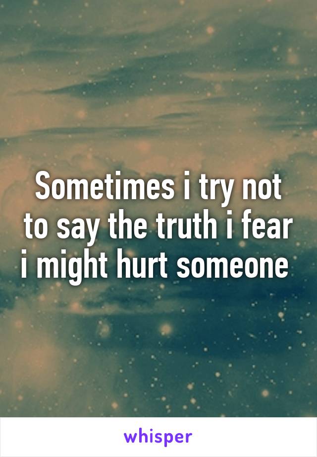 Sometimes i try not to say the truth i fear i might hurt someone 