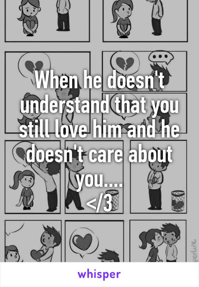 When he doesn't understand that you still love him and he doesn't care about you....
</3