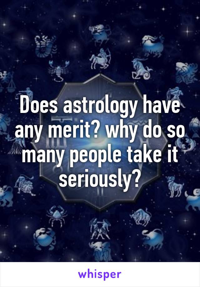 Does astrology have any merit? why do so many people take it seriously?