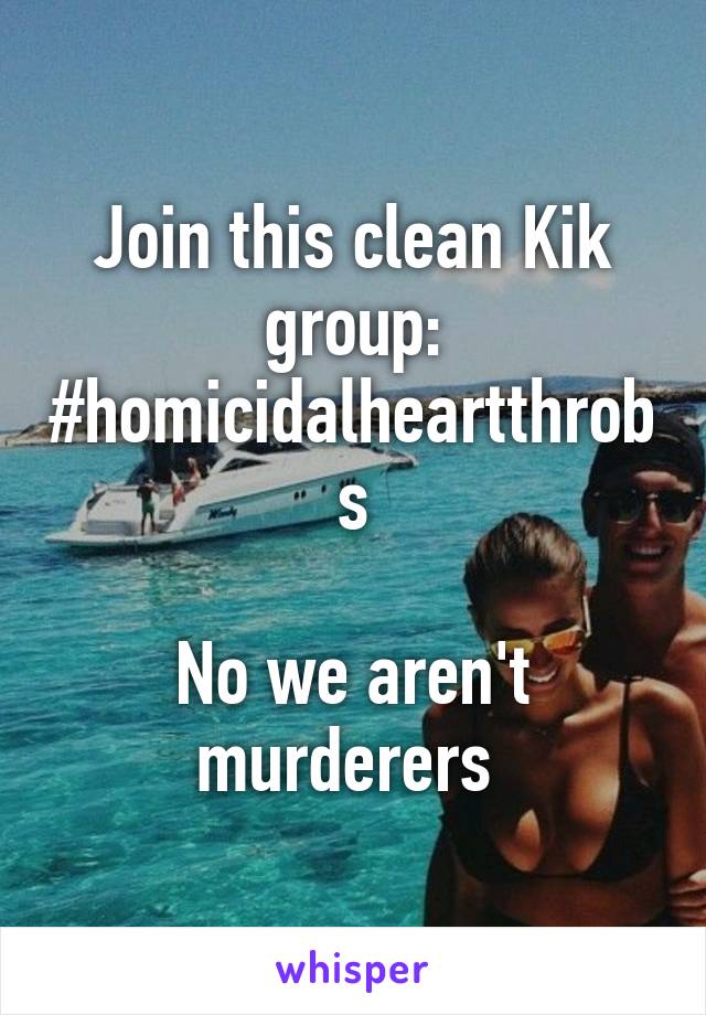 Join this clean Kik group:
#homicidalheartthrobs

No we aren't murderers 