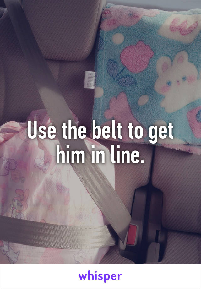 Use the belt to get him in line.