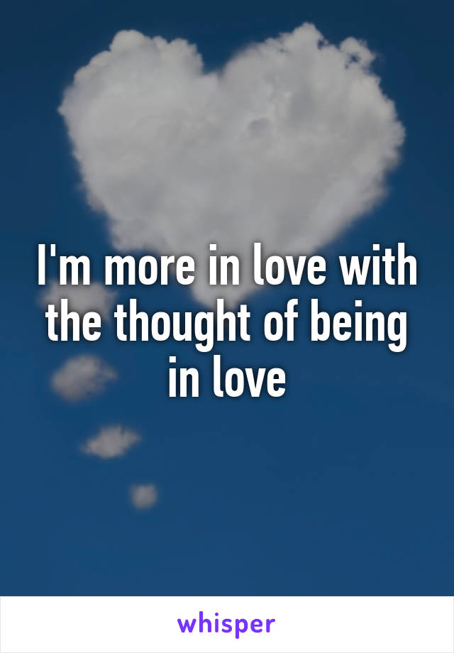 I'm more in love with the thought of being in love