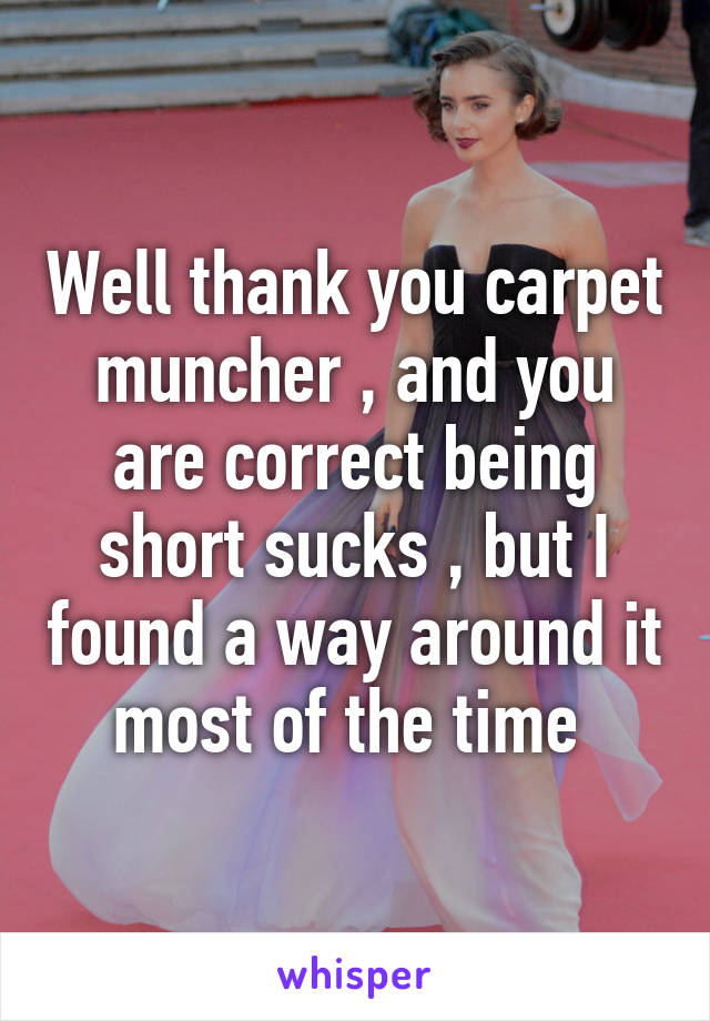 Well thank you carpet muncher , and you are correct being short sucks , but I found a way around it most of the time 