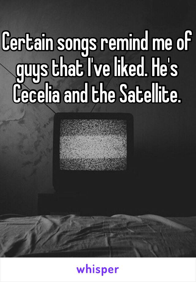 Certain songs remind me of guys that I've liked. He's Cecelia and the Satellite.