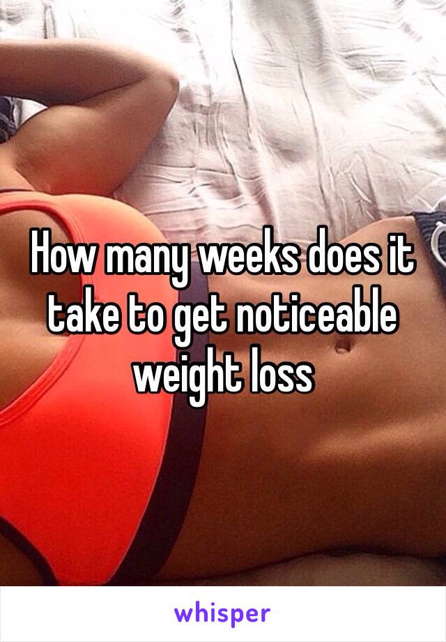 How many weeks does it take to get noticeable weight loss 