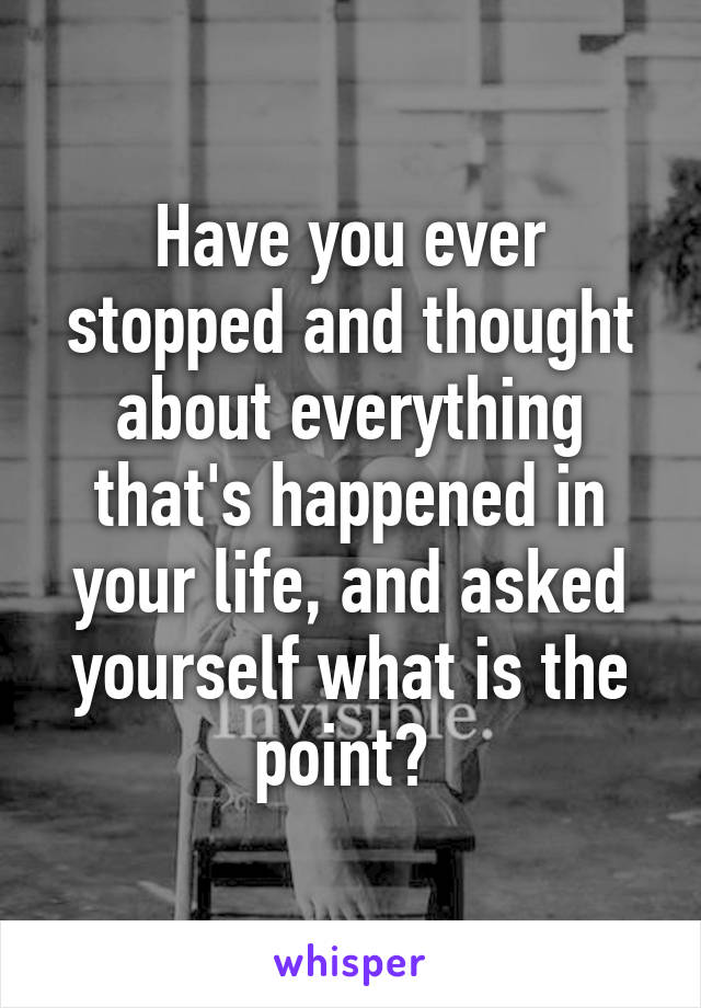 Have you ever stopped and thought about everything that's happened in your life, and asked yourself what is the point? 