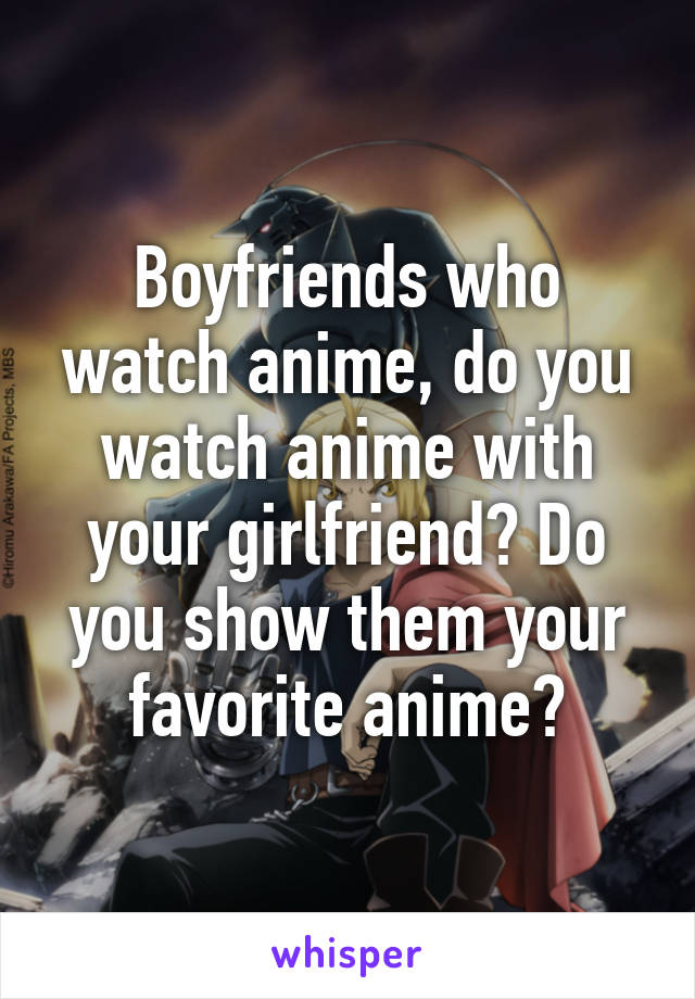 Boyfriends who watch anime, do you watch anime with your girlfriend? Do you show them your favorite anime?