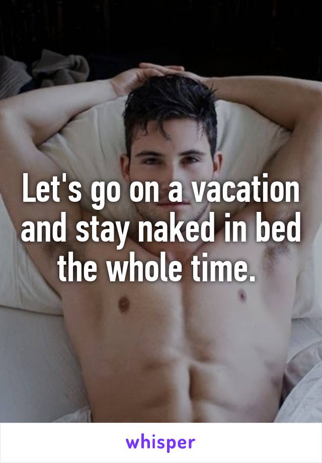 Let's go on a vacation and stay naked in bed the whole time. 