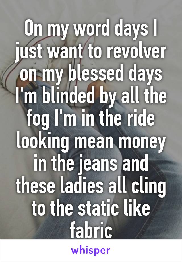 On my word days I just want to revolver on my blessed days I'm blinded by all the fog I'm in the ride looking mean money in the jeans and these ladies all cling to the static like fabric