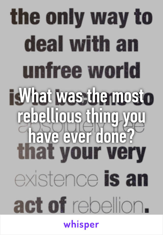 What was the most rebellious thing you have ever done?