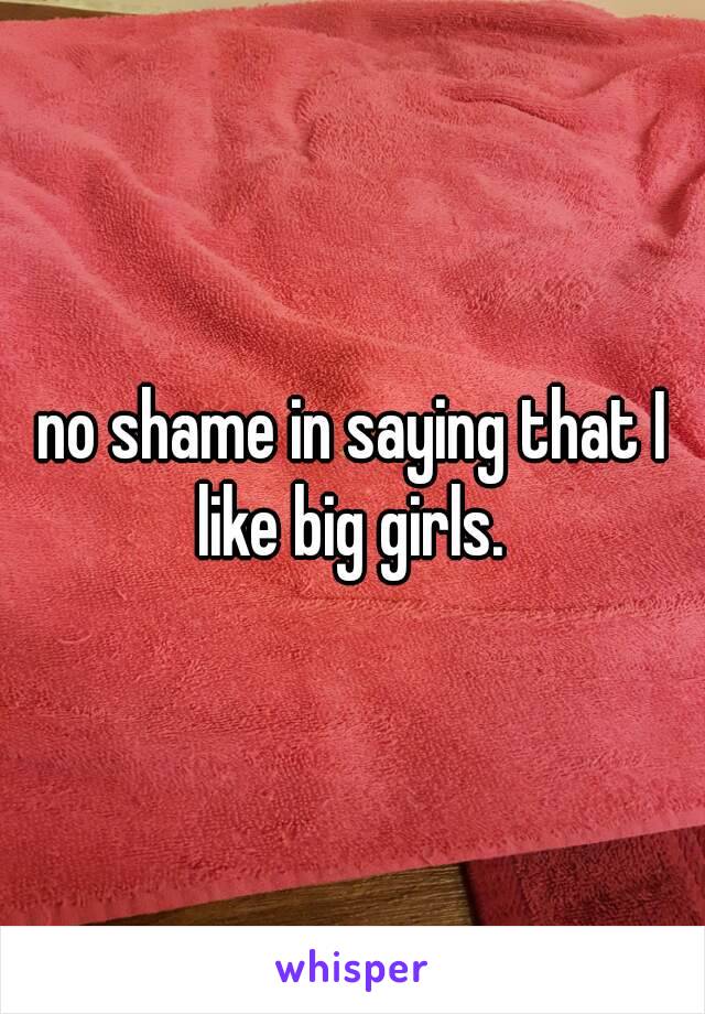 no shame in saying that I like big girls. 