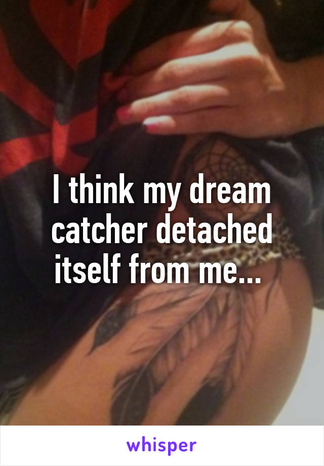 I think my dream catcher detached itself from me... 