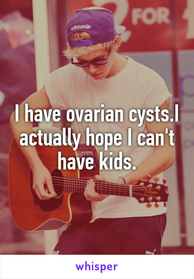 I have ovarian cysts.I actually hope I can't have kids.