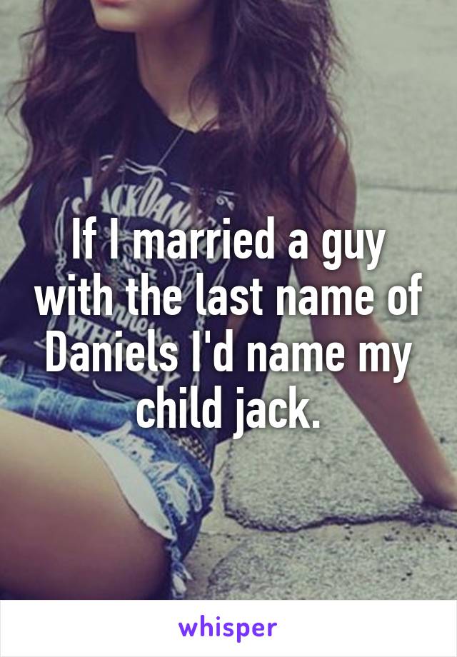 If I married a guy with the last name of Daniels I'd name my child jack.