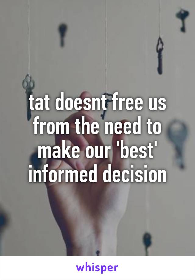 tat doesnt free us from the need to make our 'best' informed decision