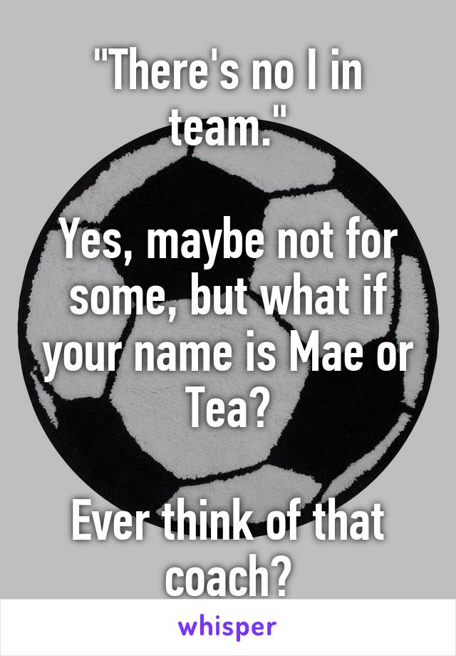 "There's no I in team."

Yes, maybe not for some, but what if your name is Mae or Tea?

Ever think of that coach?