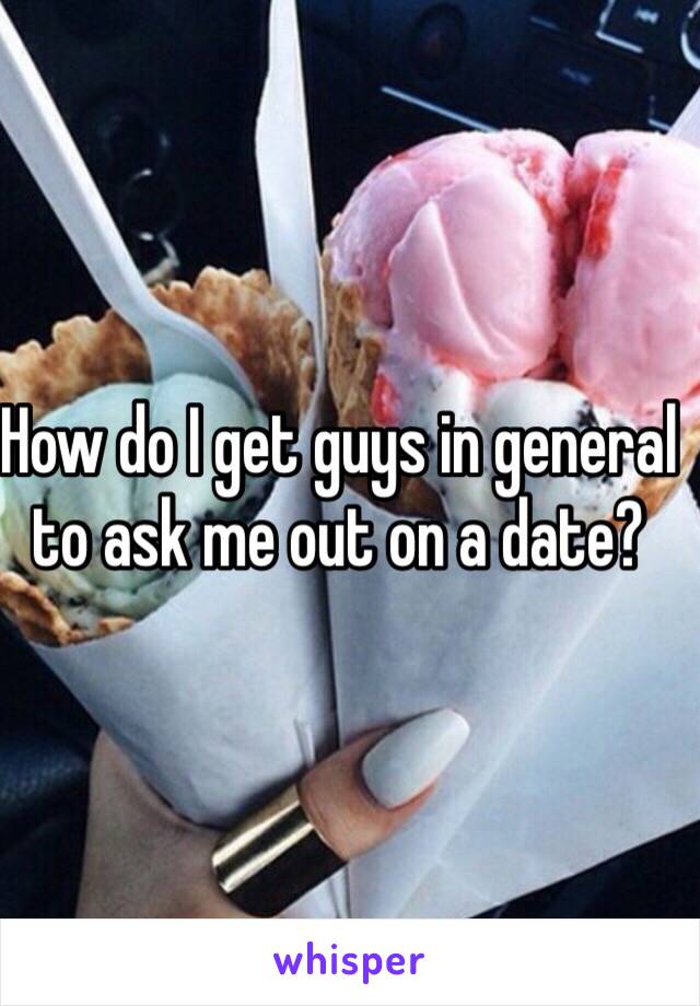 How do I get guys in general to ask me out on a date?