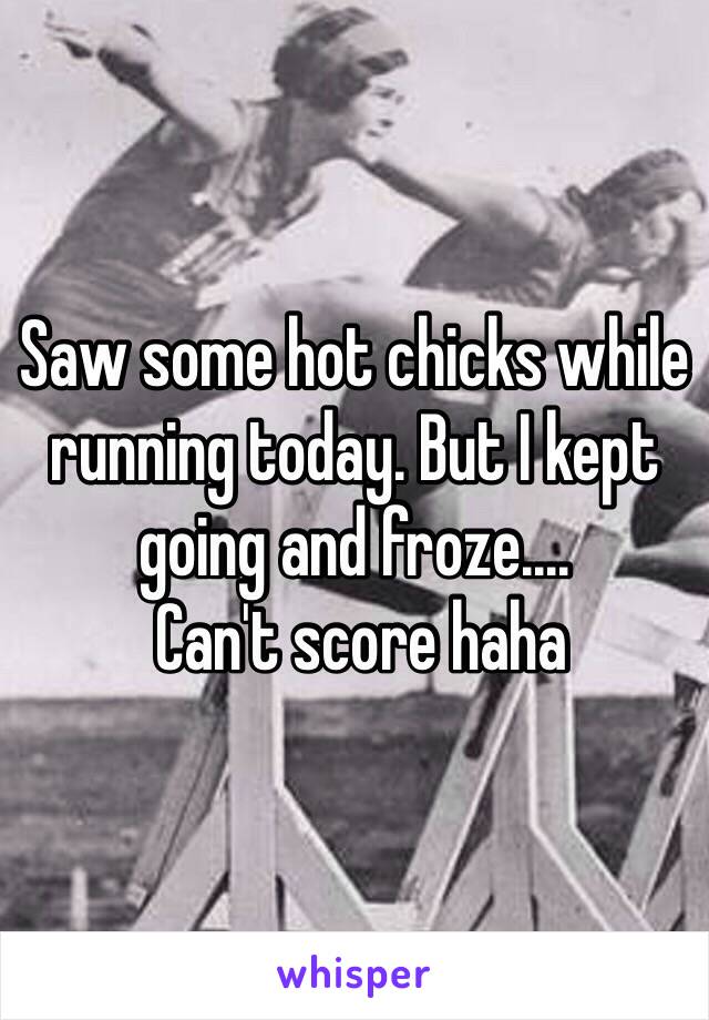 Saw some hot chicks while running today. But I kept going and froze....
 Can't score haha