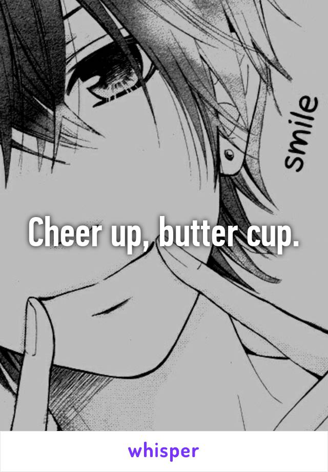 Cheer up, butter cup.