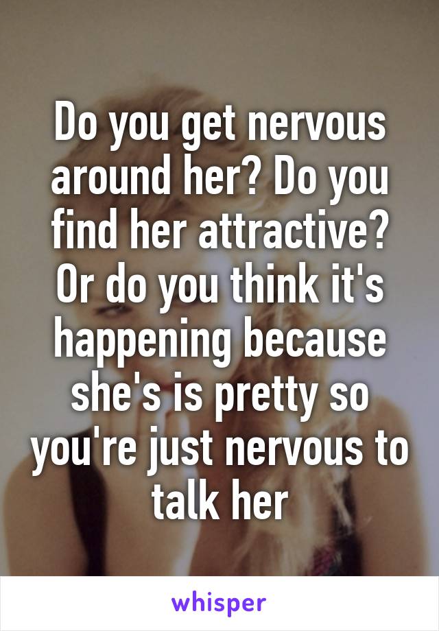 Do you get nervous around her? Do you find her attractive? Or do you think it's happening because she's is pretty so you're just nervous to talk her