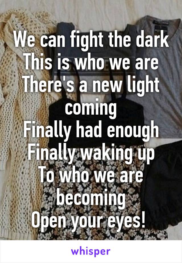 We can fight the dark
This is who we are
There's a new light coming
Finally had enough
Finally waking up
To who we are becoming
Open your eyes! 