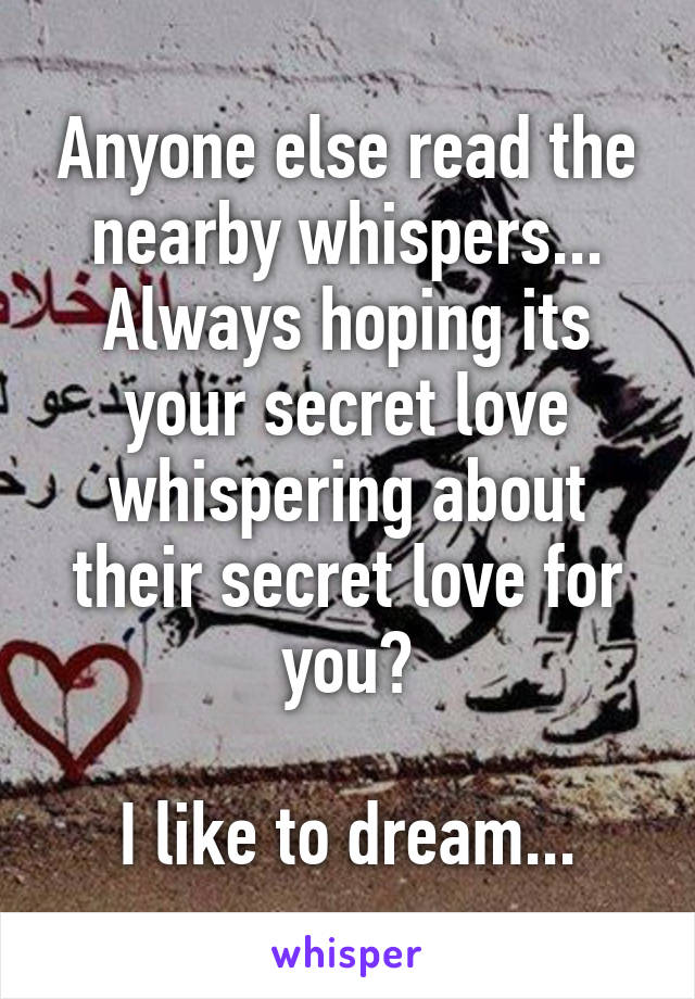 Anyone else read the nearby whispers... Always hoping its your secret love whispering about their secret love for you?

I like to dream...