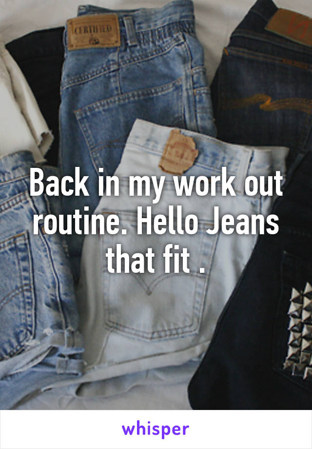 Back in my work out routine. Hello Jeans that fit .