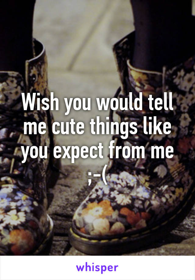 Wish you would tell me cute things like you expect from me ;-(