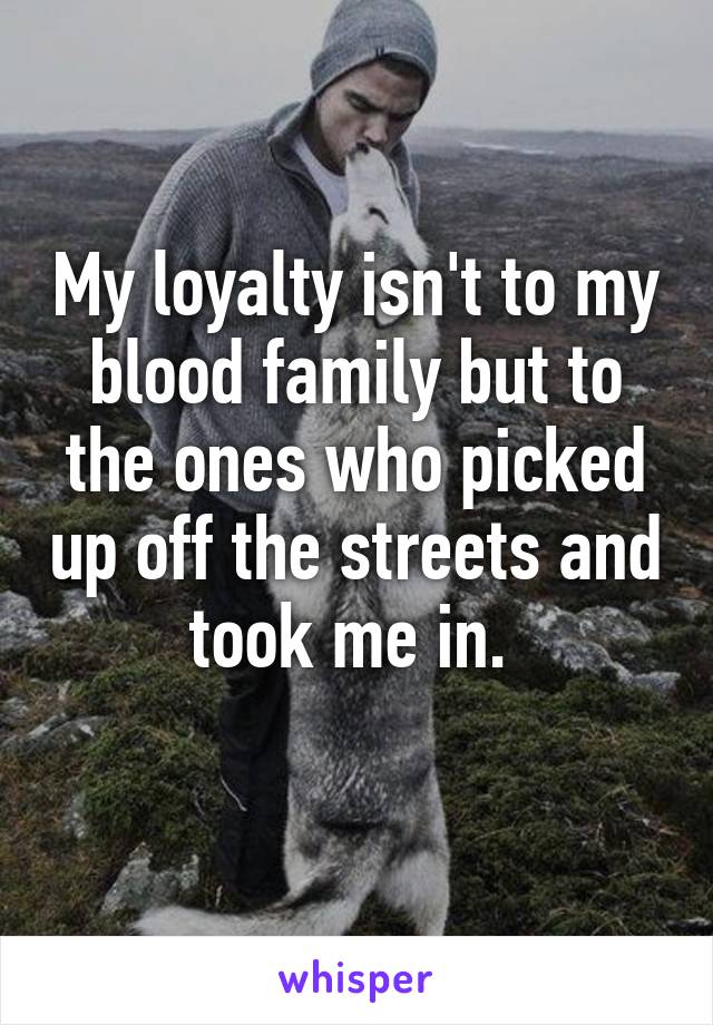 My loyalty isn't to my blood family but to the ones who picked up off the streets and took me in. 
