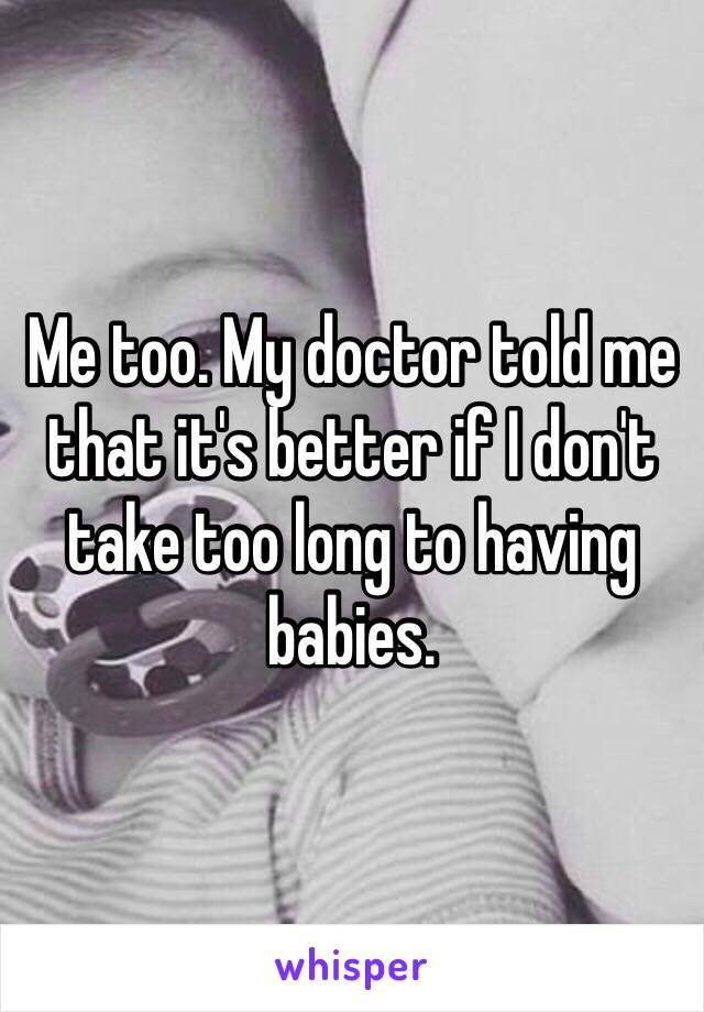 Me too. My doctor told me that it's better if I don't take too long to having babies. 