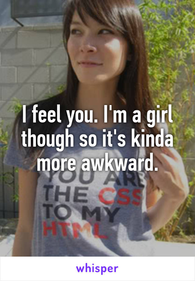 I feel you. I'm a girl though so it's kinda more awkward.