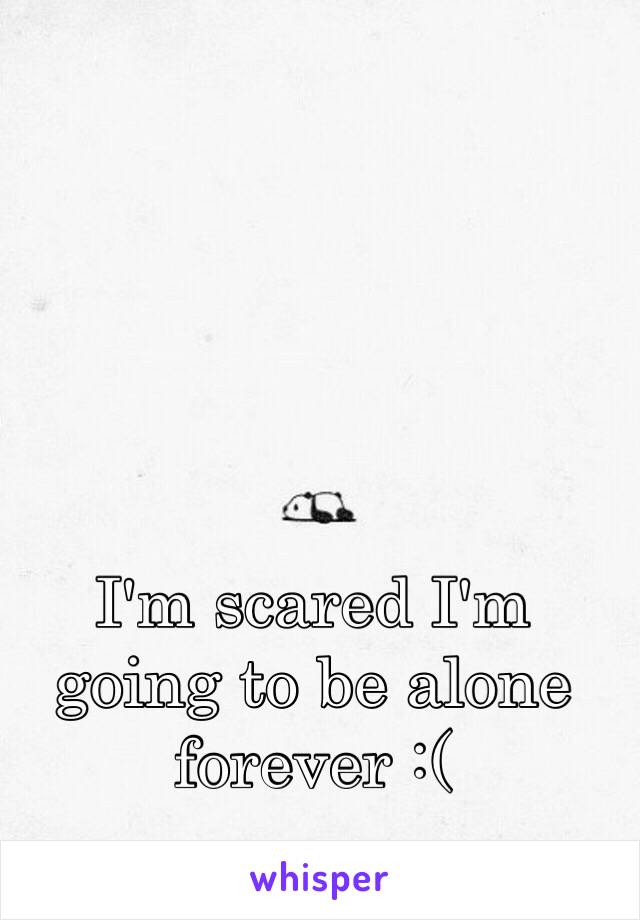 I'm scared I'm going to be alone forever :(