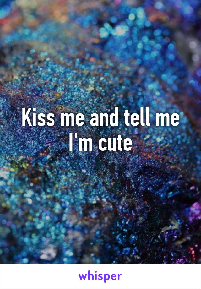 Kiss me and tell me I'm cute
