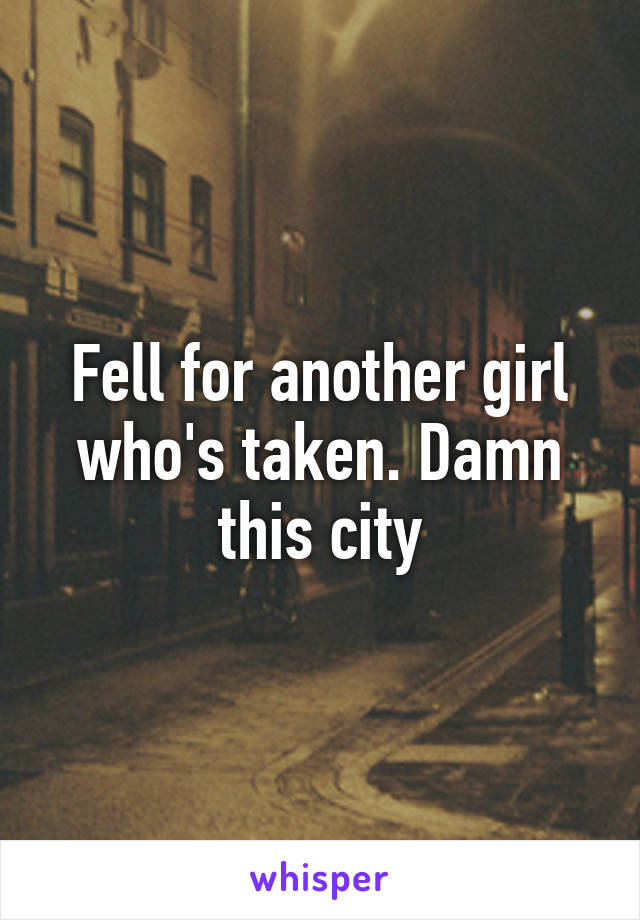 Fell for another girl who's taken. Damn this city