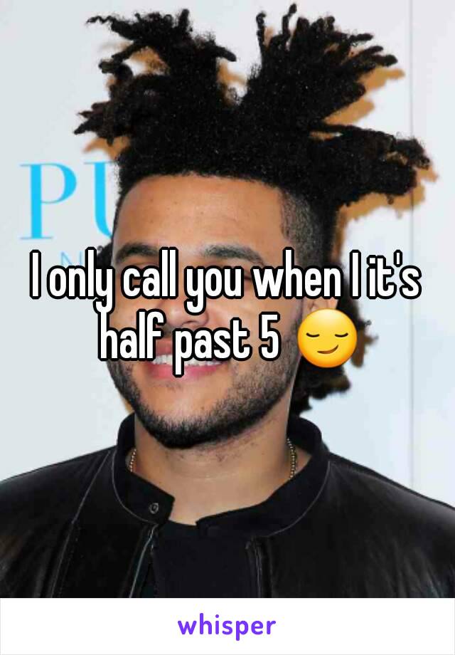 I only call you when I it's half past 5 😏